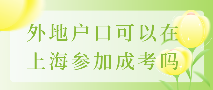 外地户口可以在上海参加成人高考吗？只需要满足相关条件即可！